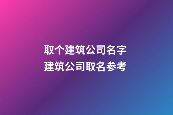 取个建筑公司名字 建筑公司取名参考